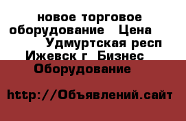 новое торговое оборудование › Цена ­ 100 000 - Удмуртская респ., Ижевск г. Бизнес » Оборудование   